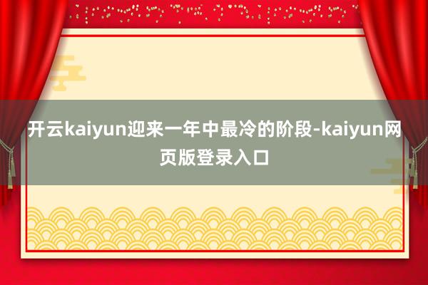 开云kaiyun迎来一年中最冷的阶段-kaiyun网页版登录入口