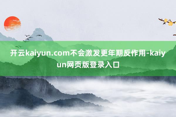 开云kaiyun.com不会激发更年期反作用-kaiyun网页版登录入口