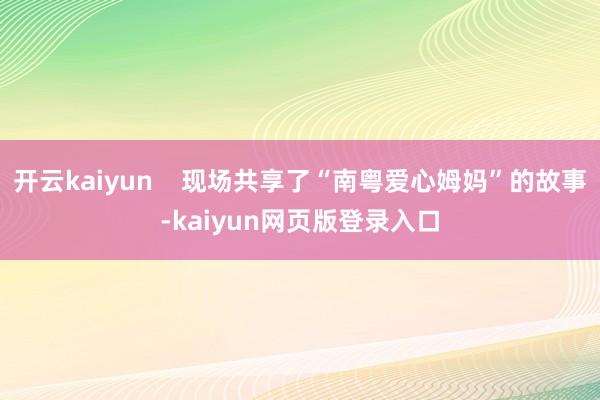 开云kaiyun    现场共享了“南粤爱心姆妈”的故事-kaiyun网页版登录入口