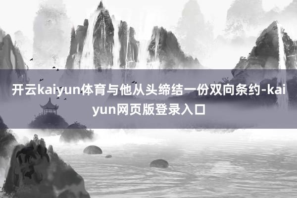 开云kaiyun体育与他从头缔结一份双向条约-kaiyun网页版登录入口