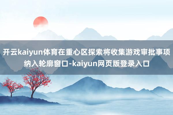 开云kaiyun体育在重心区探索将收集游戏审批事项纳入轮廓窗口-kaiyun网页版登录入口