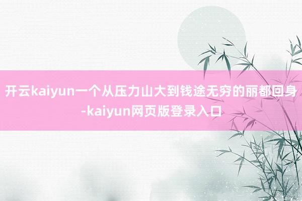 开云kaiyun一个从压力山大到钱途无穷的丽都回身-kaiyun网页版登录入口