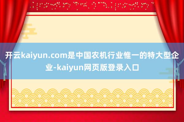 开云kaiyun.com是中国农机行业惟一的特大型企业-kaiyun网页版登录入口