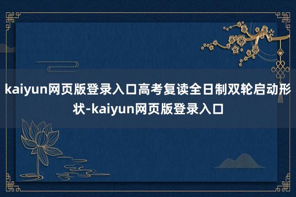 kaiyun网页版登录入口高考复读全日制双轮启动形状-kaiyun网页版登录入口