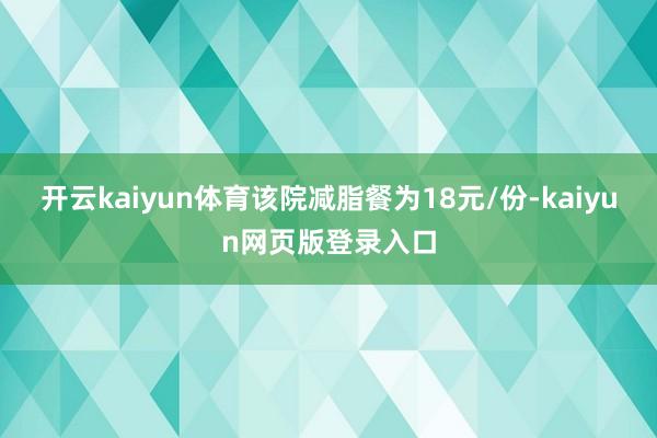 开云kaiyun体育该院减脂餐为18元/份-kaiyun网页版登录入口
