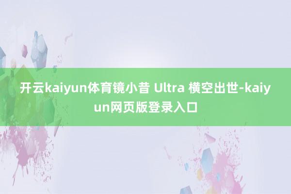 开云kaiyun体育镜小昔 Ultra 横空出世-kaiyun网页版登录入口