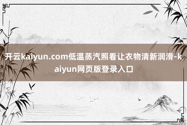 开云kaiyun.com低温蒸汽照看让衣物清新润滑-kaiyun网页版登录入口