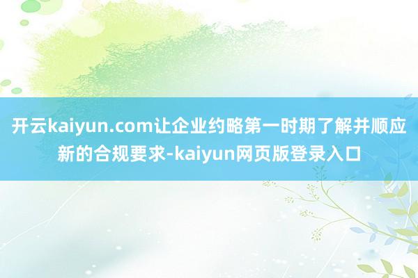开云kaiyun.com让企业约略第一时期了解并顺应新的合规要求-kaiyun网页版登录入口