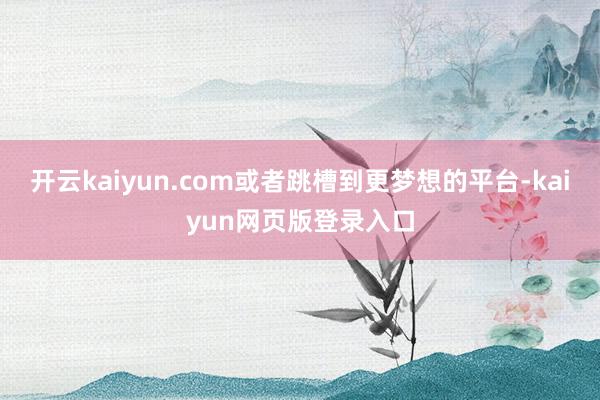 开云kaiyun.com或者跳槽到更梦想的平台-kaiyun网页版登录入口