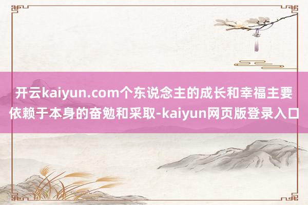 开云kaiyun.com个东说念主的成长和幸福主要依赖于本身的奋勉和采取-kaiyun网页版登录入口