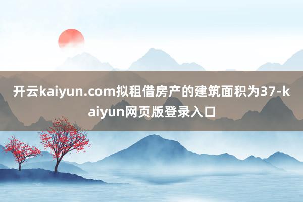 开云kaiyun.com拟租借房产的建筑面积为37-kaiyun网页版登录入口
