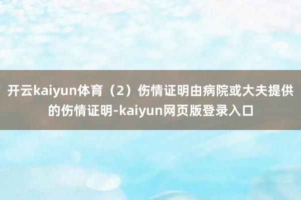 开云kaiyun体育（2）伤情证明由病院或大夫提供的伤情证明-kaiyun网页版登录入口