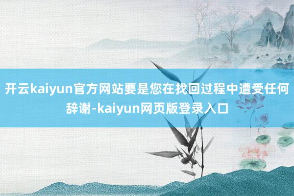 开云kaiyun官方网站要是您在找回过程中遭受任何辞谢-kaiyun网页版登录入口