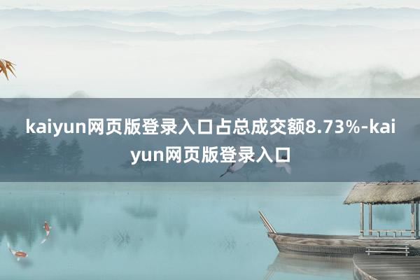 kaiyun网页版登录入口占总成交额8.73%-kaiyun网页版登录入口