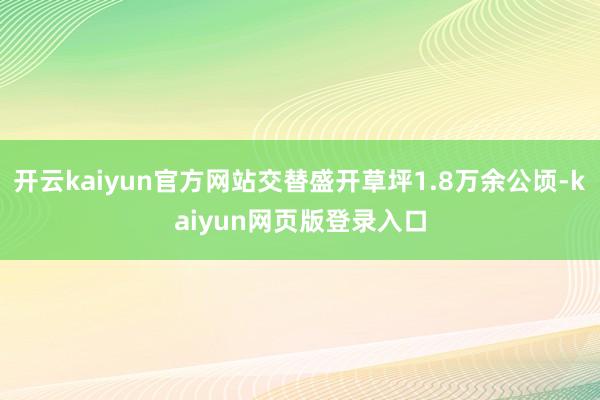 开云kaiyun官方网站交替盛开草坪1.8万余公顷-kaiyun网页版登录入口