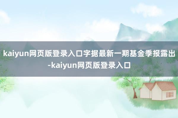 kaiyun网页版登录入口字据最新一期基金季报露出-kaiyun网页版登录入口