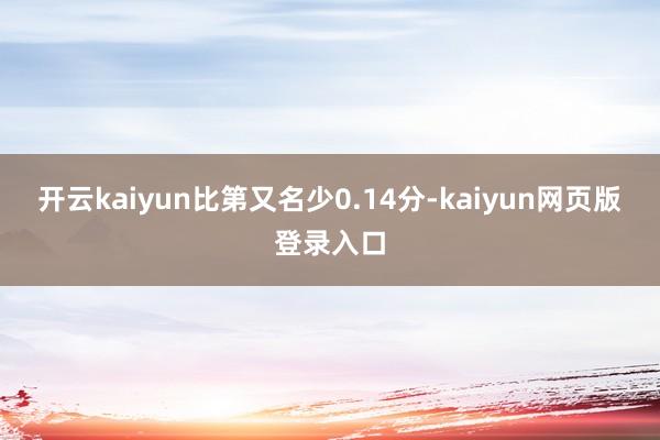 开云kaiyun比第又名少0.14分-kaiyun网页版登录入口