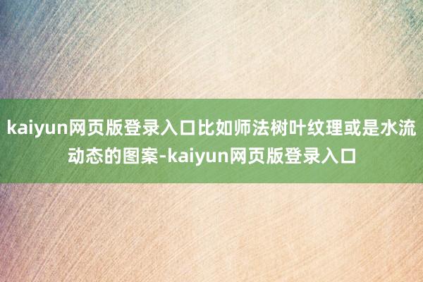 kaiyun网页版登录入口比如师法树叶纹理或是水流动态的图案-kaiyun网页版登录入口