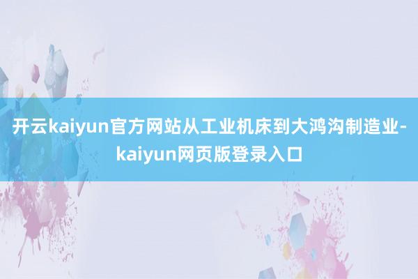 开云kaiyun官方网站从工业机床到大鸿沟制造业-kaiyun网页版登录入口