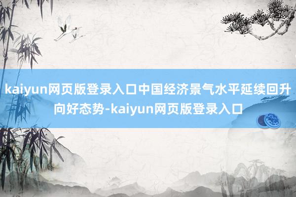 kaiyun网页版登录入口中国经济景气水平延续回升向好态势-kaiyun网页版登录入口