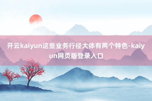 开云kaiyun这些业务行径大体有两个特色-kaiyun网页版登录入口