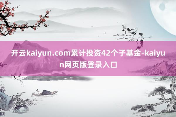 开云kaiyun.com累计投资42个子基金-kaiyun网页版登录入口