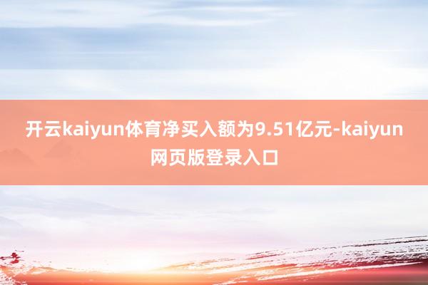 开云kaiyun体育净买入额为9.51亿元-kaiyun网页版登录入口