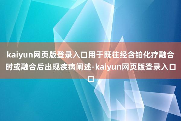 kaiyun网页版登录入口用于既往经含铂化疗融合时或融合后出现疾病阐述-kaiyun网页版登录入口