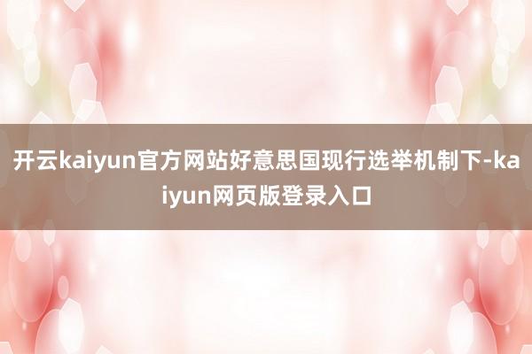开云kaiyun官方网站好意思国现行选举机制下-kaiyun网页版登录入口