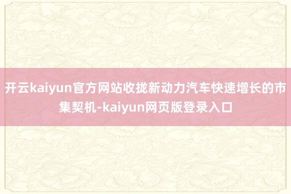开云kaiyun官方网站收拢新动力汽车快速增长的市集契机-kaiyun网页版登录入口