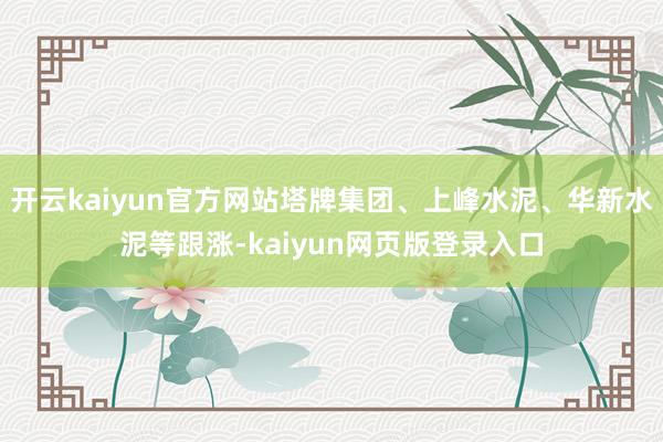 开云kaiyun官方网站塔牌集团、上峰水泥、华新水泥等跟涨-kaiyun网页版登录入口