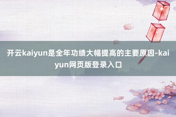 开云kaiyun是全年功绩大幅提高的主要原因-kaiyun网页版登录入口
