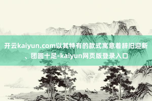 开云kaiyun.com以其特有的款式寓意着辞旧迎新、团圆十足-kaiyun网页版登录入口