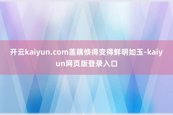 开云kaiyun.com莲藕倏得变得鲜明如玉-kaiyun网页版登录入口