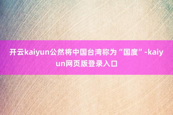 开云kaiyun公然将中国台湾称为“国度”-kaiyun网页版登录入口