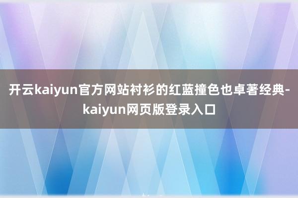 开云kaiyun官方网站衬衫的红蓝撞色也卓著经典-kaiyun网页版登录入口