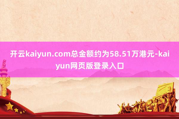 开云kaiyun.com总金额约为58.51万港元-kaiyun网页版登录入口