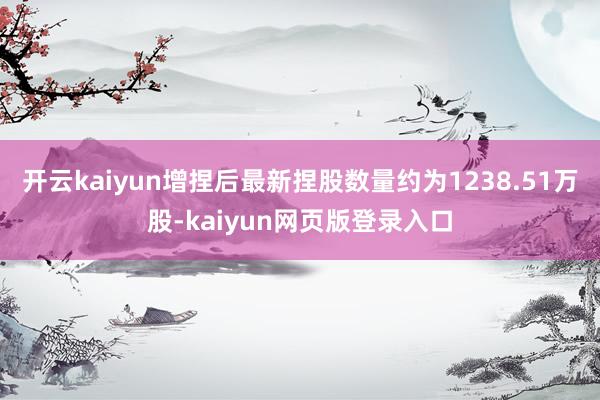 开云kaiyun增捏后最新捏股数量约为1238.51万股-kaiyun网页版登录入口