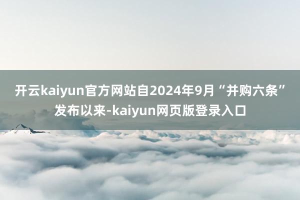 开云kaiyun官方网站自2024年9月“并购六条”发布以来-kaiyun网页版登录入口