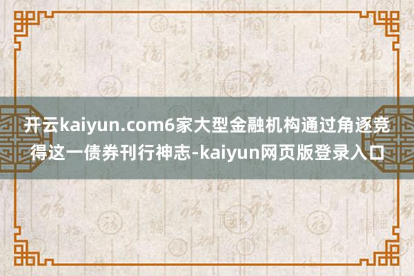 开云kaiyun.com　　6家大型金融机构通过角逐竞得这一债券刊行神志-kaiyun网页版登录入口