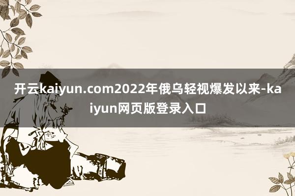 开云kaiyun.com2022年俄乌轻视爆发以来-kaiyun网页版登录入口