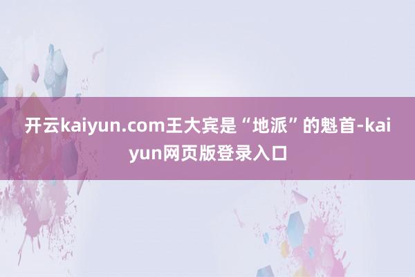 开云kaiyun.com王大宾是“地派”的魁首-kaiyun网页版登录入口