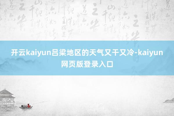 开云kaiyun吕梁地区的天气又干又冷-kaiyun网页版登录入口