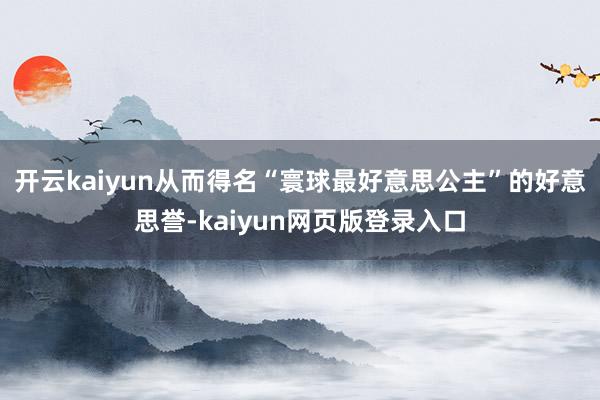 开云kaiyun从而得名“寰球最好意思公主”的好意思誉-kaiyun网页版登录入口