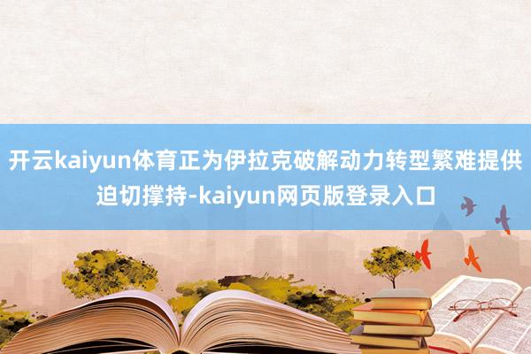 开云kaiyun体育正为伊拉克破解动力转型繁难提供迫切撑持-kaiyun网页版登录入口