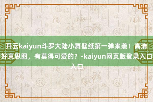 开云kaiyun斗罗大陆小舞壁纸第一弹来袭！高清好意思图，有莫得可爱的？-kaiyun网页版登录入口