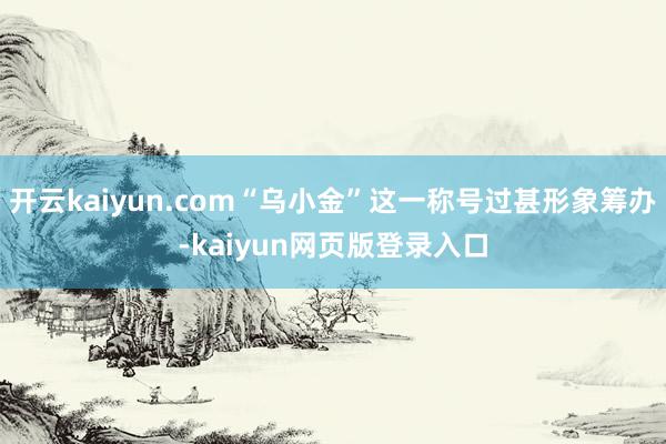 开云kaiyun.com“乌小金”这一称号过甚形象筹办-kaiyun网页版登录入口