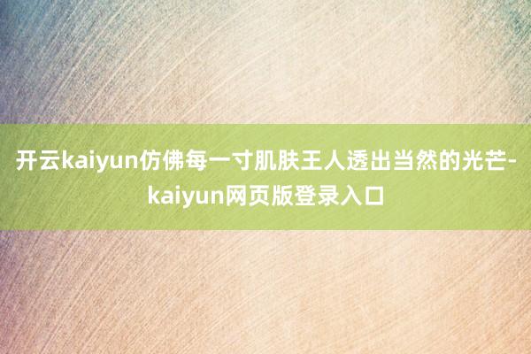 开云kaiyun仿佛每一寸肌肤王人透出当然的光芒-kaiyun网页版登录入口