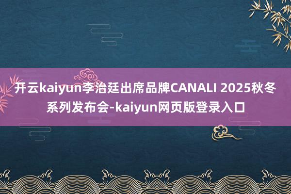 开云kaiyun李治廷出席品牌CANALI 2025秋冬系列发布会-kaiyun网页版登录入口