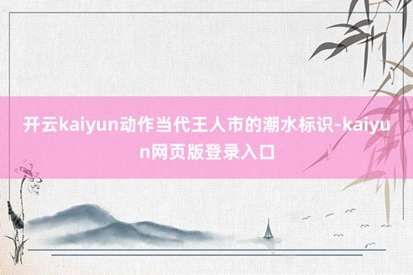 开云kaiyun动作当代王人市的潮水标识-kaiyun网页版登录入口